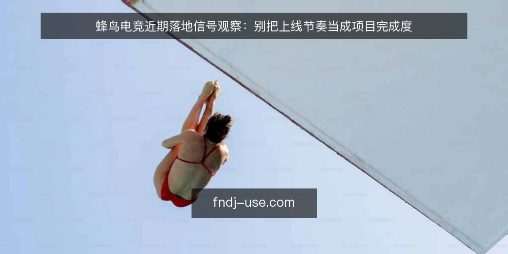 蜂鸟电竞近期落地信号观察:别把上线节奏当成项目完成度 — 当前落地节奏的常见误读 配图