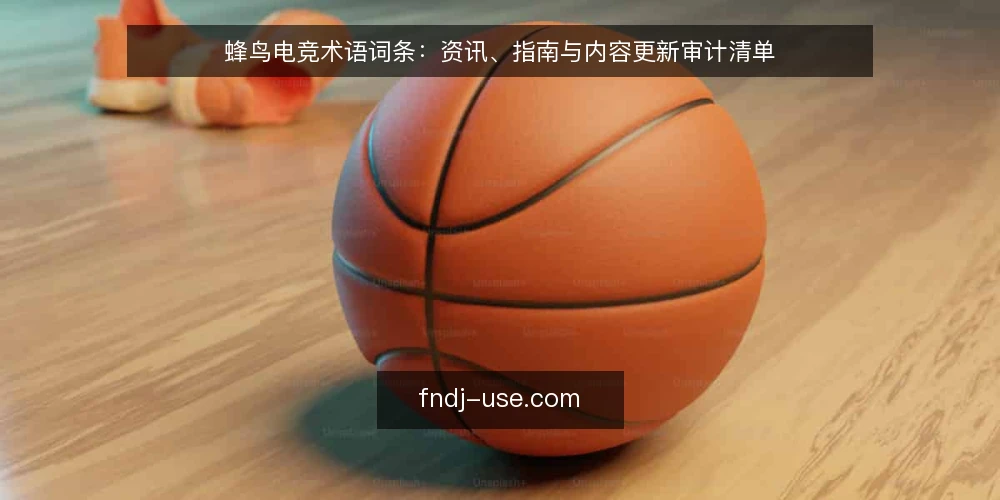 蜂鸟电竞术语词条：资讯、指南与内容更新审计清单 — 为什么现在要做术语审计 配图