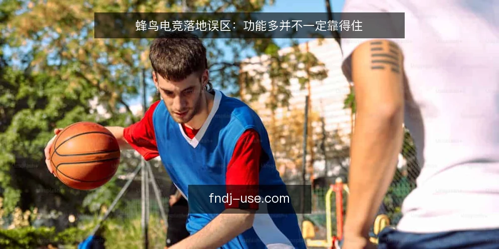 蜂鸟电竞落地误区:功能多并不一定靠得住 — 先说清楚:为什么功能清单容易失真 配图